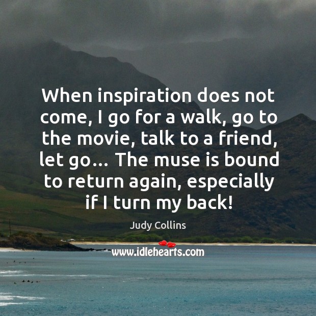 When inspiration does not come, I go for a walk, go to the movie, talk to a friend, let go… Judy Collins Picture Quote