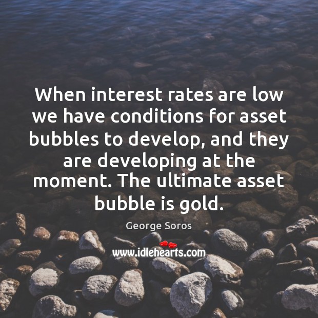 When interest rates are low we have conditions for asset bubbles to George Soros Picture Quote