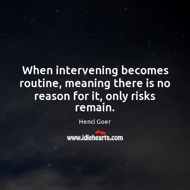 When intervening becomes routine, meaning there is no reason for it, only risks remain. 