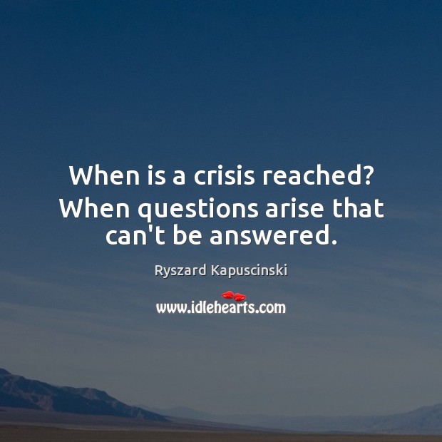 When is a crisis reached? When questions arise that can’t be answered. Image