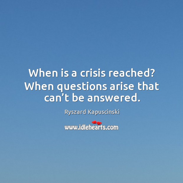When is a crisis reached? when questions arise that can’t be answered. Ryszard Kapuscinski Picture Quote