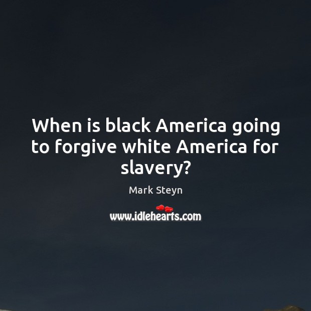 When is black America going to forgive white America for slavery? Mark Steyn Picture Quote