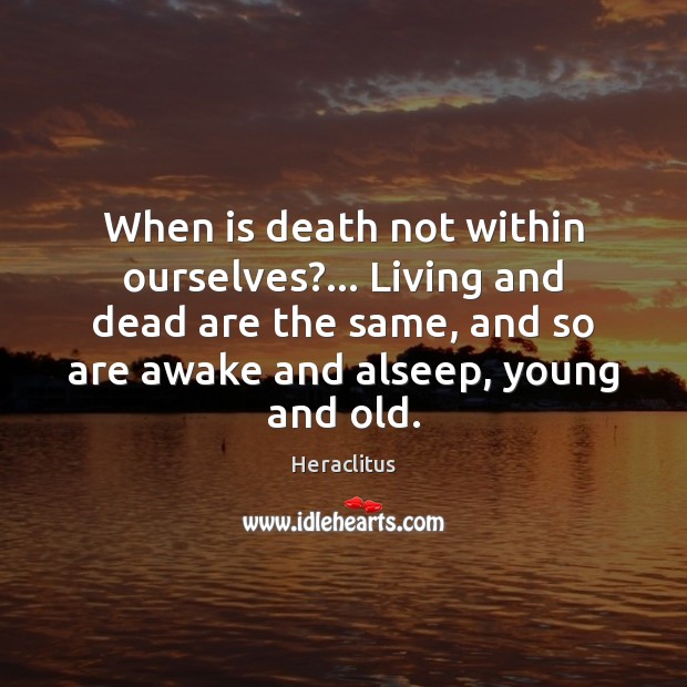 When is death not within ourselves?… Living and dead are the same, Heraclitus Picture Quote