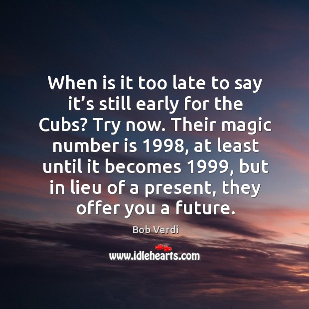 When is it too late to say it’s still early for the cubs? try now. Bob Verdi Picture Quote