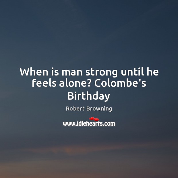 When is man strong until he feels alone? Colombe’s Birthday Robert Browning Picture Quote