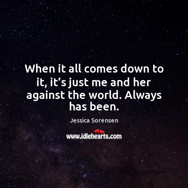 When it all comes down to it, it’s just me and her against the world. Always has been. Jessica Sorensen Picture Quote