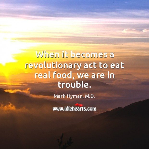 When it becomes a revolutionary act to eat real food, we are in trouble. Mark Hyman, M.D. Picture Quote