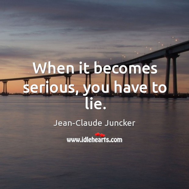 When it becomes serious, you have to lie. Jean-Claude Juncker Picture Quote