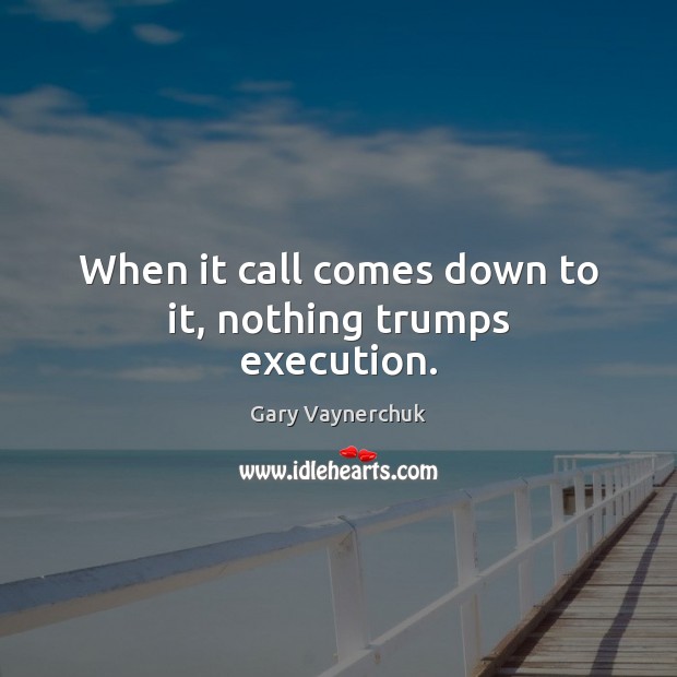 When it call comes down to it, nothing trumps execution. Gary Vaynerchuk Picture Quote