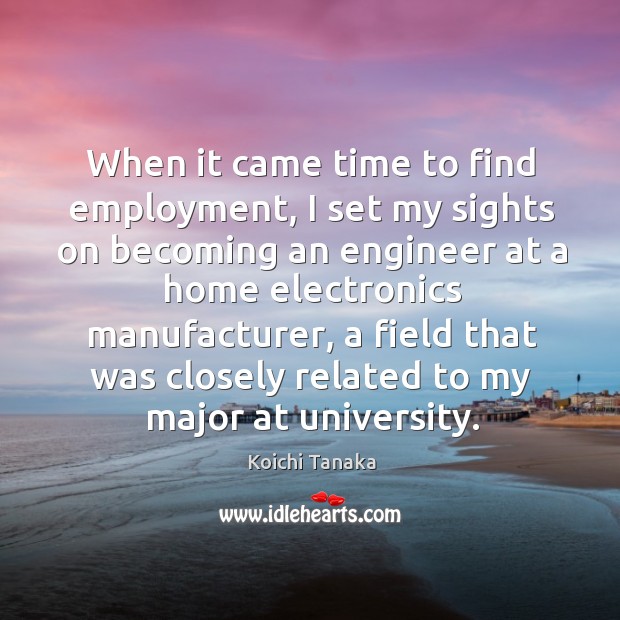 When it came time to find employment, I set my sights on becoming an engineer at a home electronics manufacturer Koichi Tanaka Picture Quote