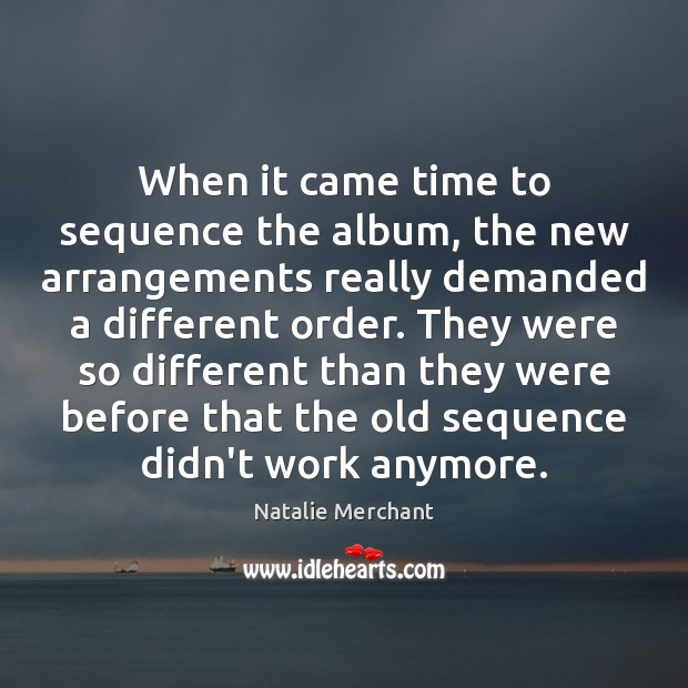 When it came time to sequence the album, the new arrangements really Natalie Merchant Picture Quote