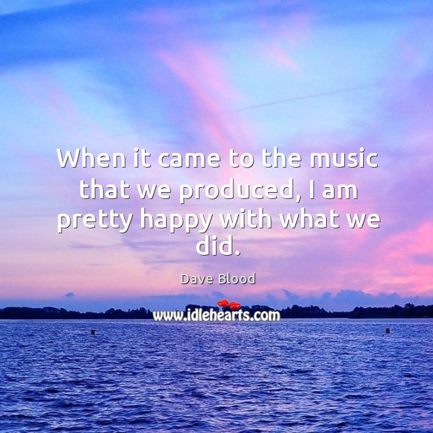 When it came to the music that we produced, I am pretty happy with what we did. Dave Blood Picture Quote