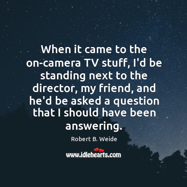 When it came to the on-camera TV stuff, I’d be standing next Robert B. Weide Picture Quote