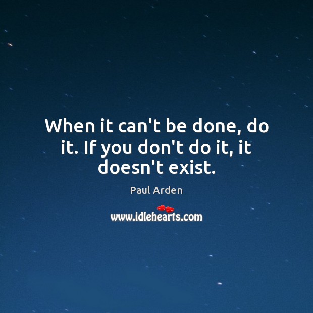 When it can’t be done, do it. If you don’t do it, it doesn’t exist. Paul Arden Picture Quote
