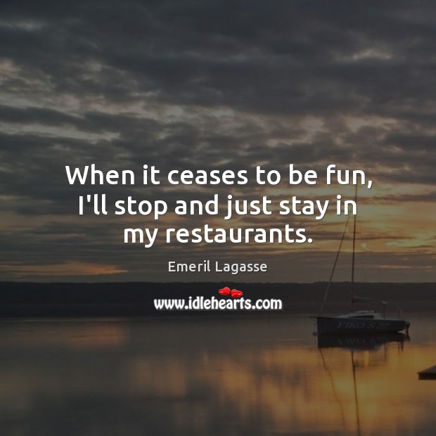 When it ceases to be fun, I’ll stop and just stay in my restaurants. Emeril Lagasse Picture Quote