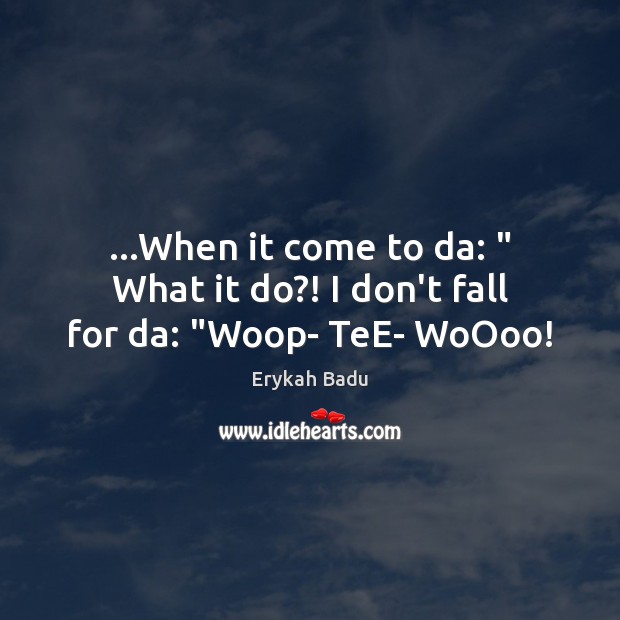…When it come to da: ” What it do?! I don’t fall for da: “Woop- TeE- WoOoo! Erykah Badu Picture Quote