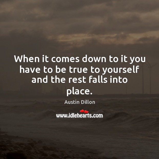 When it comes down to it you have to be true to yourself and the rest falls into place. Austin Dillon Picture Quote