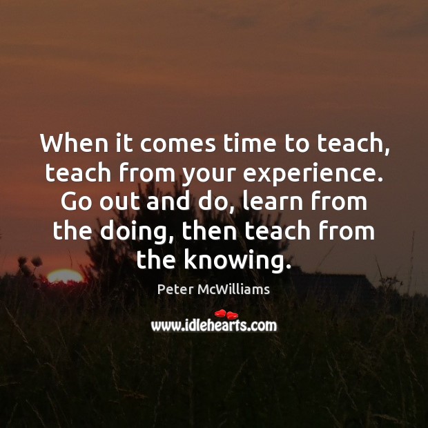 When it comes time to teach, teach from your experience. Go out Peter McWilliams Picture Quote