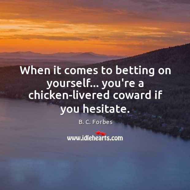 When it comes to betting on yourself… you’re a chicken-livered coward if you hesitate. B. C. Forbes Picture Quote