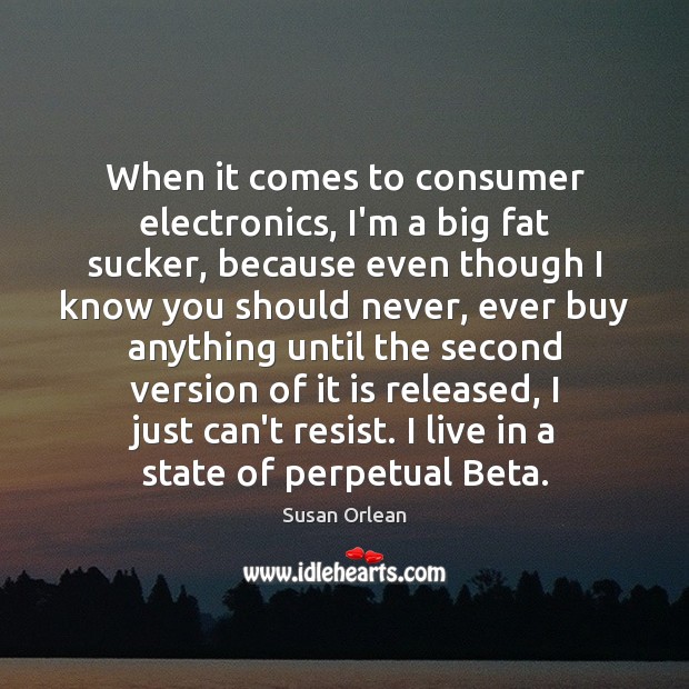 When it comes to consumer electronics, I’m a big fat sucker, because Susan Orlean Picture Quote