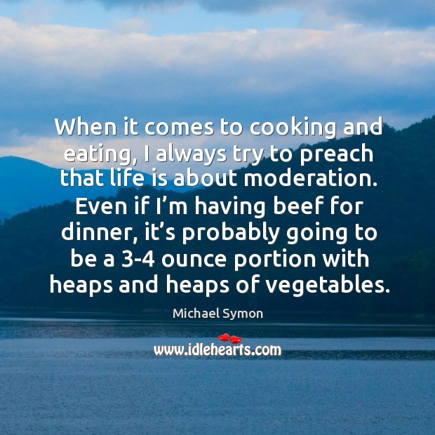 When it comes to cooking and eating, I always try to preach that life is about moderation. Michael Symon Picture Quote