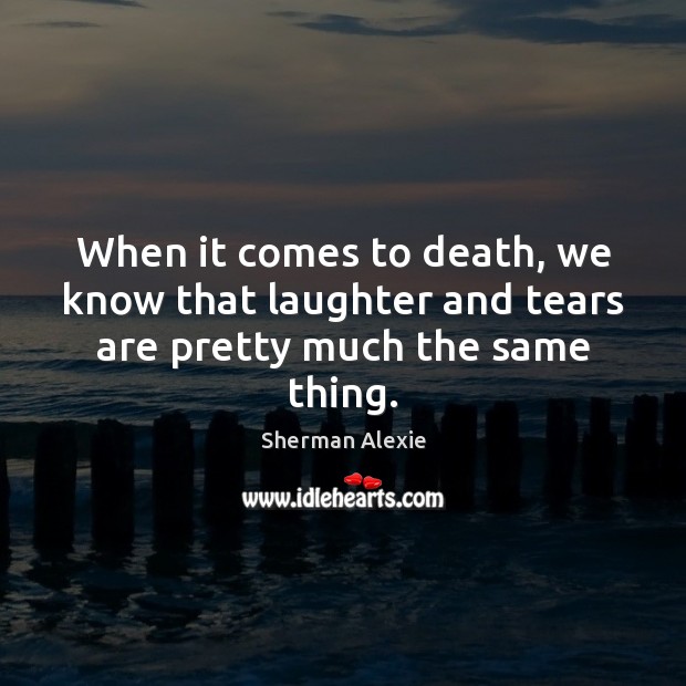 When it comes to death, we know that laughter and tears are pretty much the same thing. Sherman Alexie Picture Quote