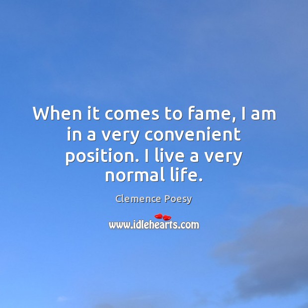 When it comes to fame, I am in a very convenient position. I live a very normal life. Image