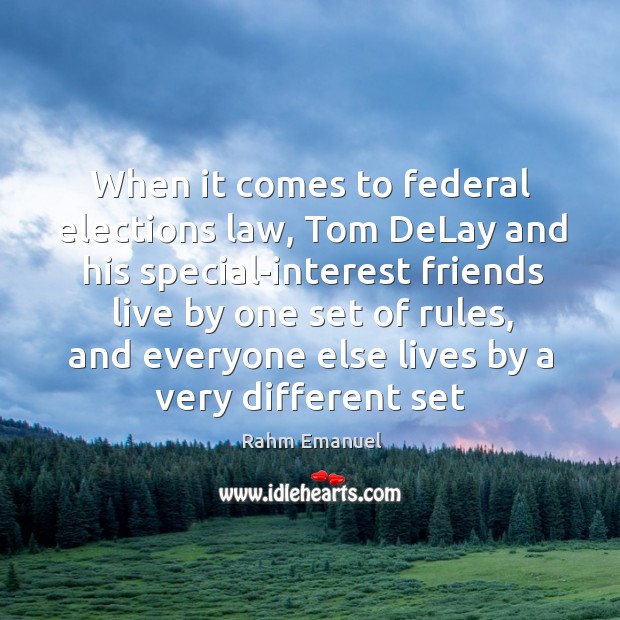 When it comes to federal elections law, tom delay and his special-interest friends live Rahm Emanuel Picture Quote