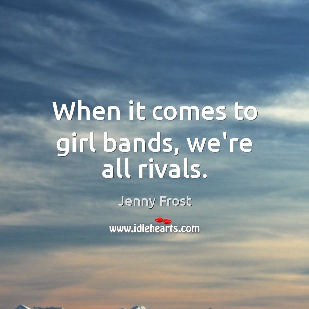 When it comes to girl bands, we’re all rivals. Jenny Frost Picture Quote