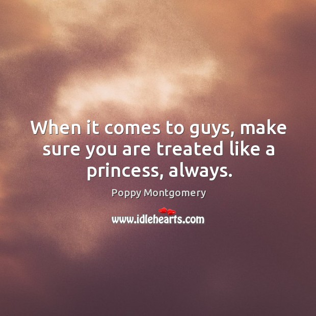 When it comes to guys, make sure you are treated like a princess, always. Poppy Montgomery Picture Quote