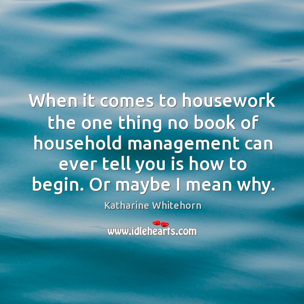 When it comes to housework the one thing no book of household management can ever Katharine Whitehorn Picture Quote