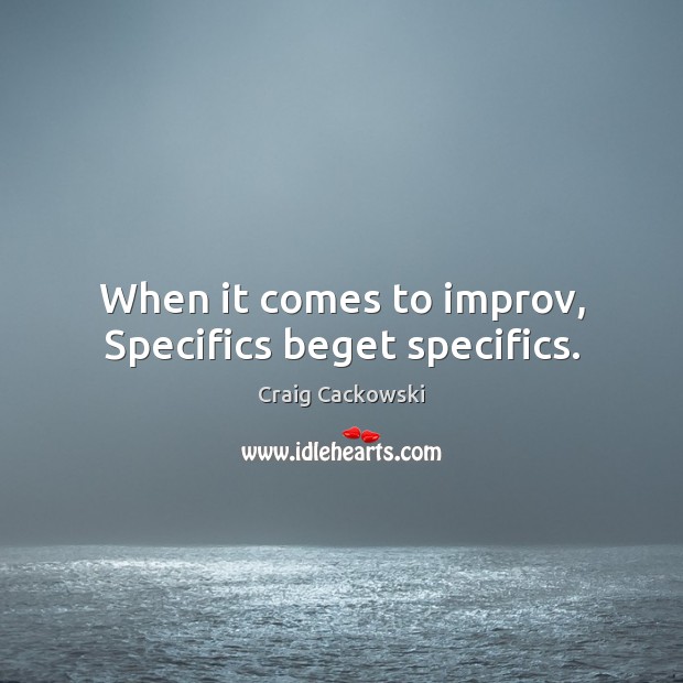 When it comes to improv, Specifics beget specifics. Craig Cackowski Picture Quote