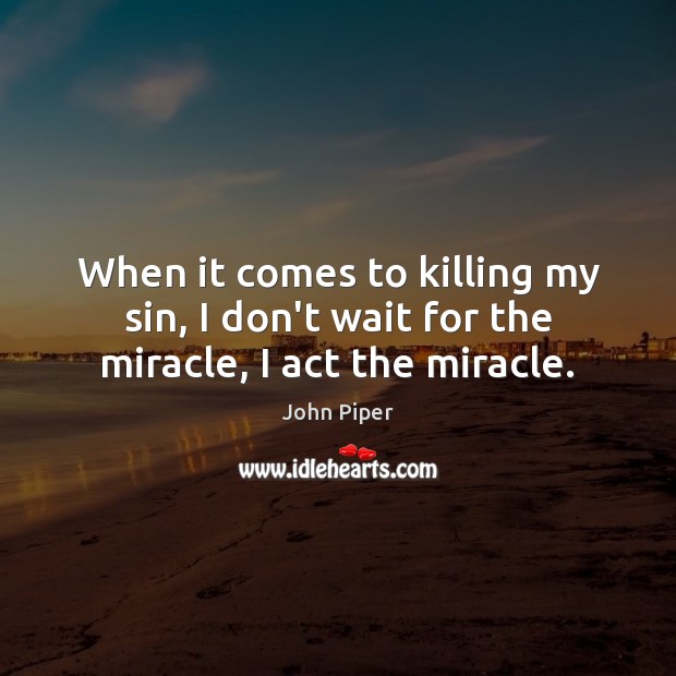 When it comes to killing my sin, I don’t wait for the miracle, I act the miracle. John Piper Picture Quote