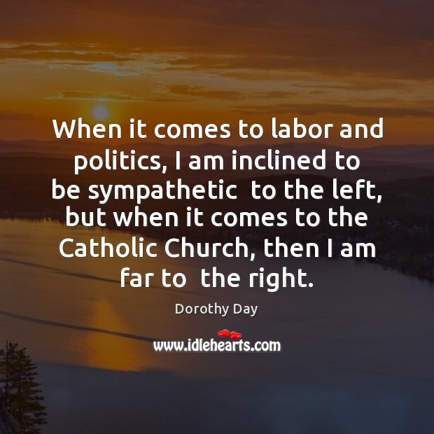 When it comes to labor and politics, I am inclined to be Dorothy Day Picture Quote