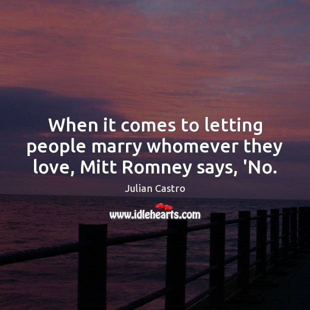 When it comes to letting people marry whomever they love, Mitt Romney says, ‘No. Julian Castro Picture Quote