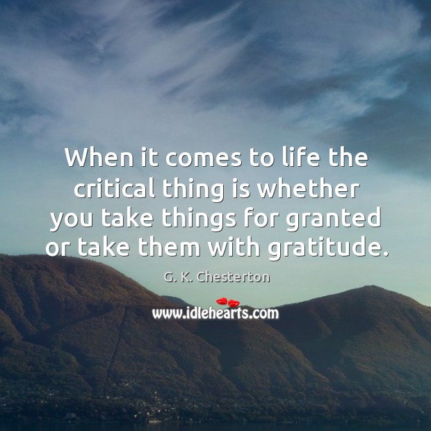 When it comes to life the critical thing is whether you take things for granted or take them with gratitude. G. K. Chesterton Picture Quote