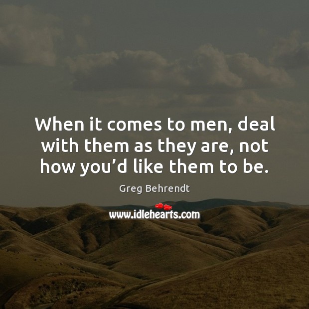 When it comes to men, deal with them as they are, not how you’d like them to be. Greg Behrendt Picture Quote