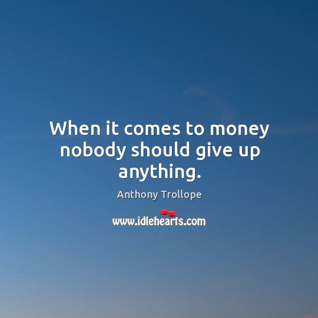 When it comes to money nobody should give up anything. Anthony Trollope Picture Quote
