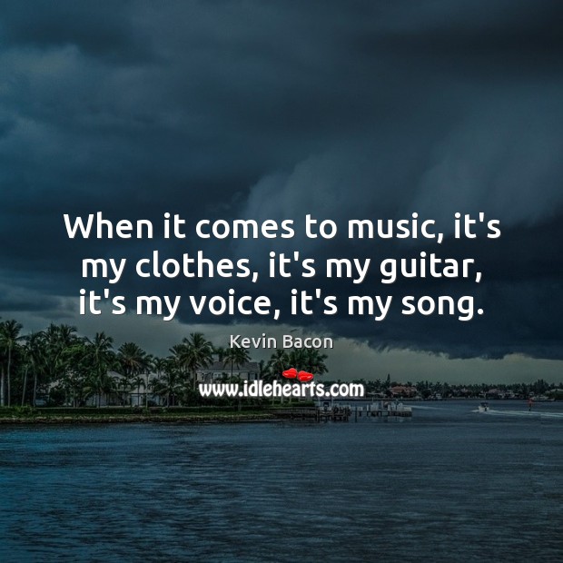 When it comes to music, it’s my clothes, it’s my guitar, it’s my voice, it’s my song. Kevin Bacon Picture Quote