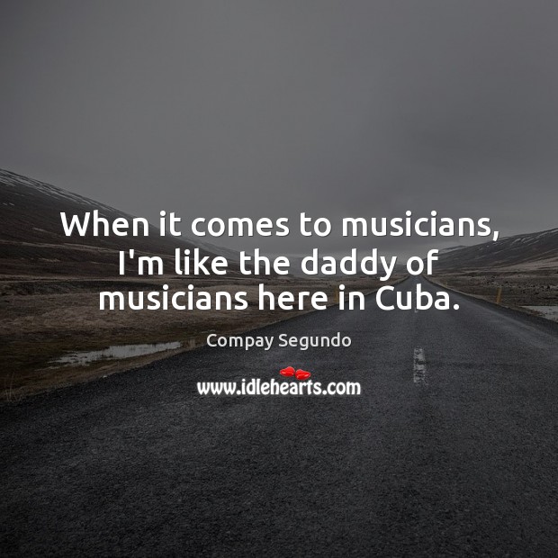 When it comes to musicians, I’m like the daddy of musicians here in Cuba. Compay Segundo Picture Quote