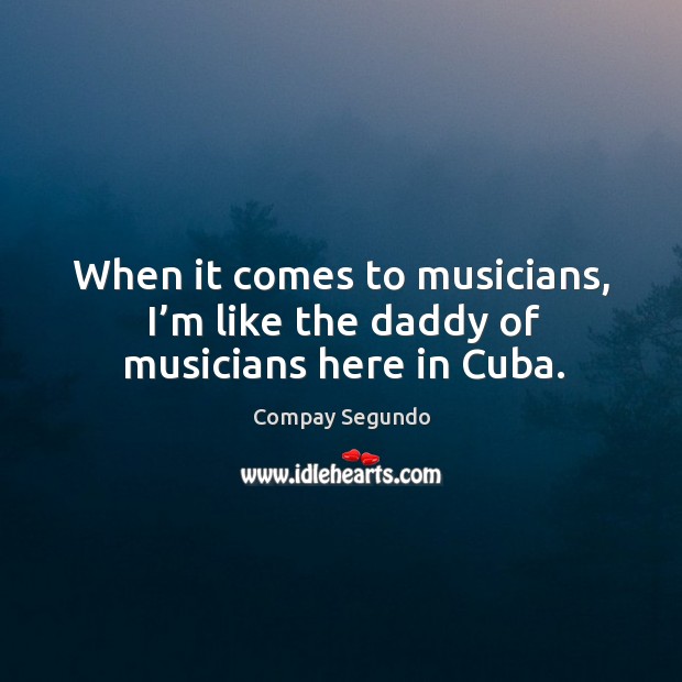 When it comes to musicians, I’m like the daddy of musicians here in cuba. Compay Segundo Picture Quote