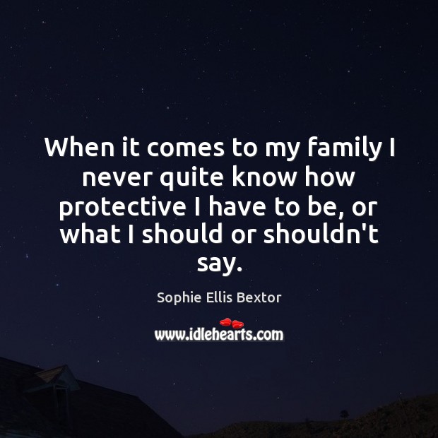 When it comes to my family I never quite know how protective Sophie Ellis Bextor Picture Quote