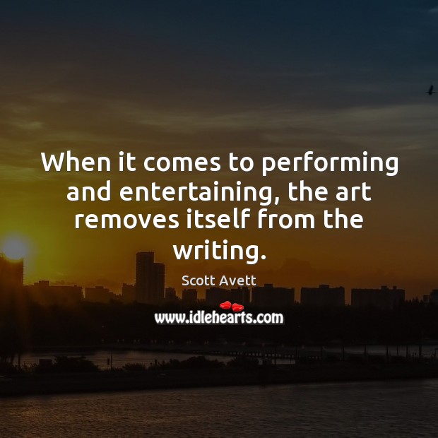 When it comes to performing and entertaining, the art removes itself from the writing. Scott Avett Picture Quote