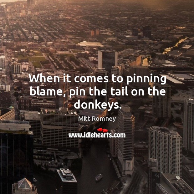 When it comes to pinning blame, pin the tail on the donkeys. Mitt Romney Picture Quote
