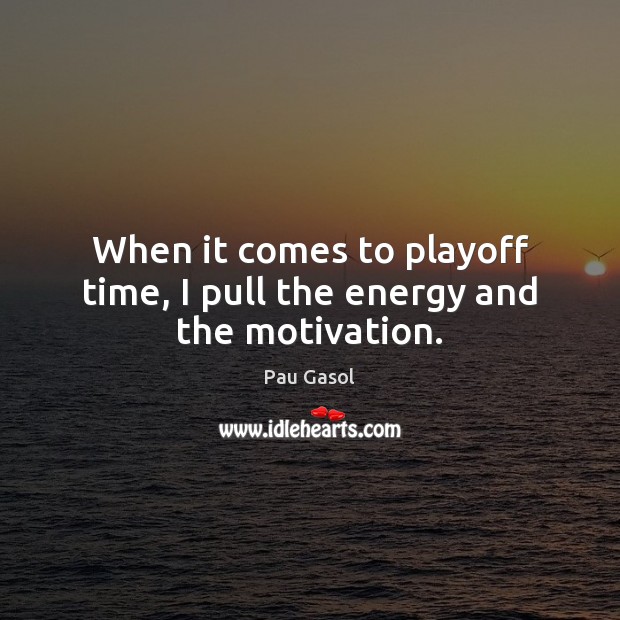 When it comes to playoff time, I pull the energy and the motivation. Pau Gasol Picture Quote