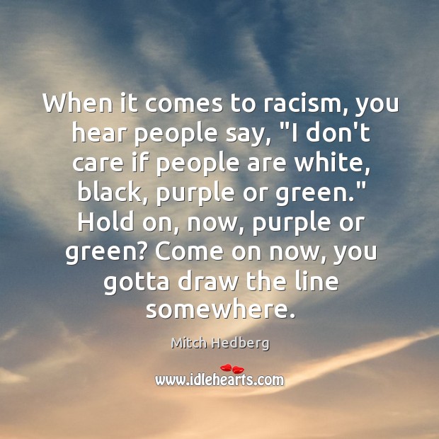 When it comes to racism, you hear people say, “I don’t care Mitch Hedberg Picture Quote