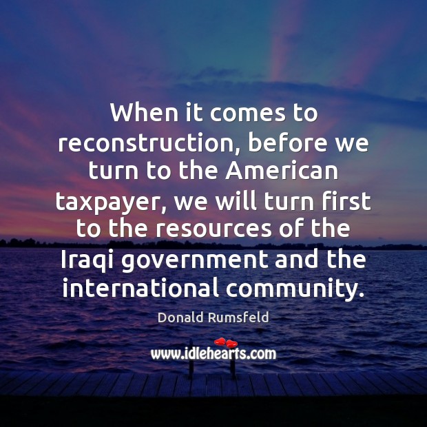 When it comes to reconstruction, before we turn to the American taxpayer, Donald Rumsfeld Picture Quote