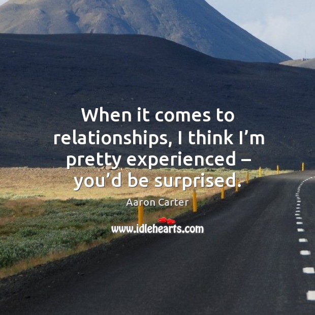 When it comes to relationships, I think I’m pretty experienced – you’d be surprised. Aaron Carter Picture Quote