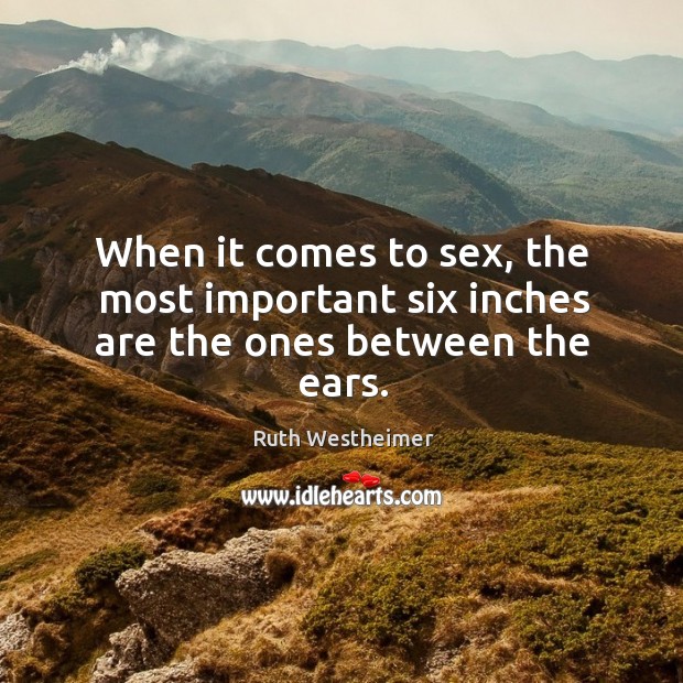 When it comes to sex, the most important six inches are the ones between the ears. Ruth Westheimer Picture Quote