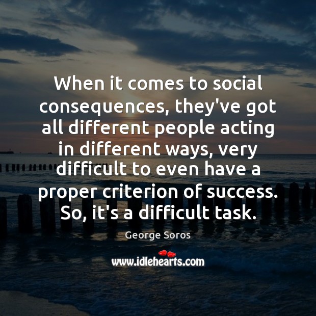 When it comes to social consequences, they’ve got all different people acting George Soros Picture Quote